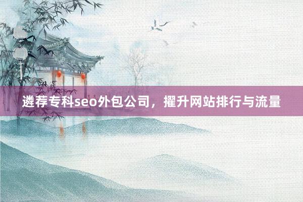 遴荐专科seo外包公司，擢升网站排行与流量
