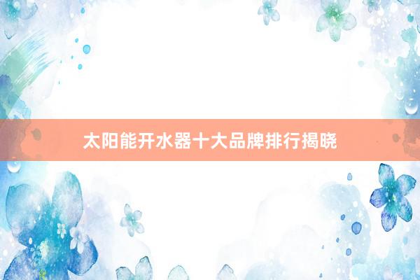 太阳能开水器十大品牌排行揭晓