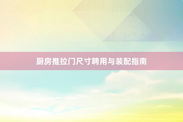 厨房推拉门尺寸聘用与装配指南