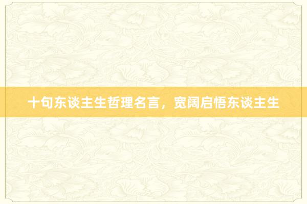 十句东谈主生哲理名言,宽阔启悟东谈主生