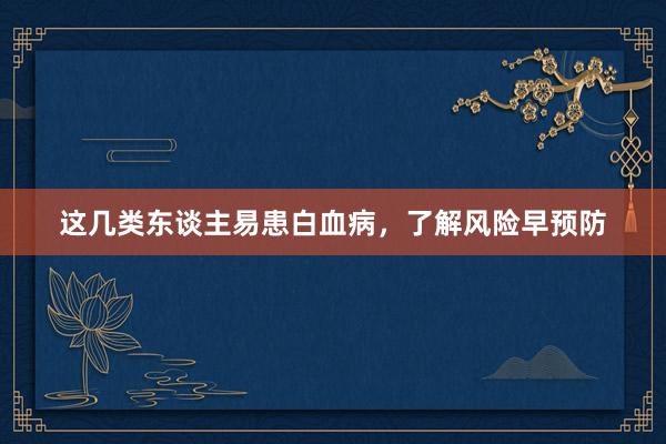 这几类东谈主易患白血病，了解风险早预防